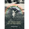 The Small Magic: Life-Changing Lessons We Learn from Children