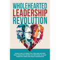Wholehearted Leadership Revolution: Learn How 10 Impactful Men and Women Have Disrupted Worn Out Methods to Lead Through Crisis and Build Momentum