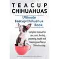 Teacup Chihuahuas. Teacup Chihuahua complete manual for care, costs, feeding, grooming, health and training. Ultimate Teacup Chihuahua Book.