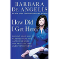 How Did I Get Here?: Finding Your Way to Renewed Hope and Happiness When Life and Love Take Unexpected Turns