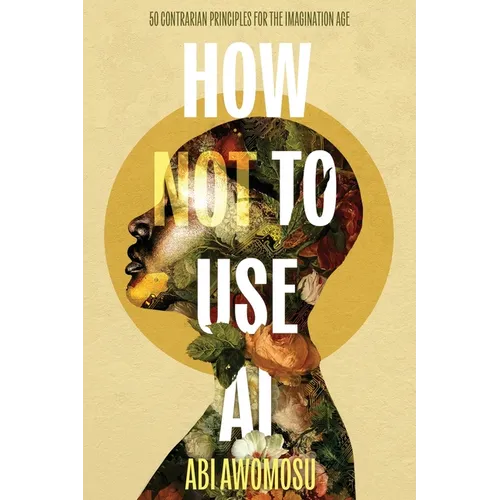 How Not To Use AI: 50 Contrarian Principles for the Imagination Age