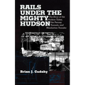 Rails Under the Mighty Hudson: The Story of the Hudson Tubes, the Pennsylvania Tunnels, and Manhattan Transfer