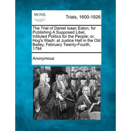 The Trial of Daniel Isaac Eaton, for Publishing a Supposed Libel, Intituled Politics for the People; Or, Hog's Wash: At Justice Hall in the Old Bailey