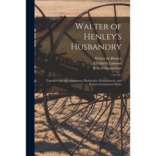 Walter of Henley's Husbandry: Together With an Anonymous Husbandry, Seneschaucie, and Robert Grosseteste's Rules