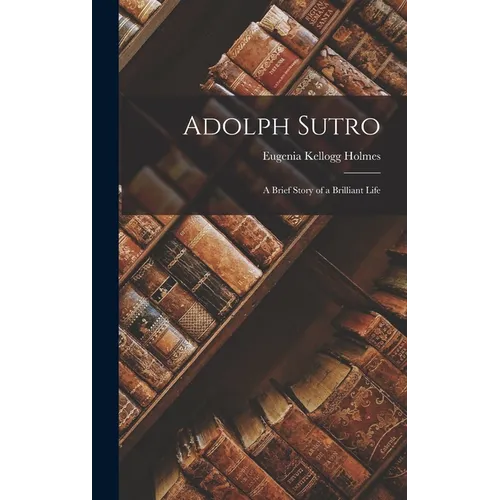 Adolph Sutro: A Brief Story of a Brilliant Life