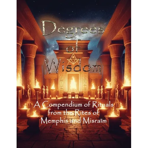 Degrees of Wisdom: A Compendium of Rituals from the Rites of Memphis and Misraïm