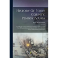History Of Perry County, Pennsylvania: Including Descriptions Of Indians And Pioneer Life From The Time Of Earliest Settlement, Sketches Of Its Noted