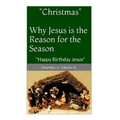 "Christmas" Why Jesus is the Reason for the Season: Happy Birthday Jesus