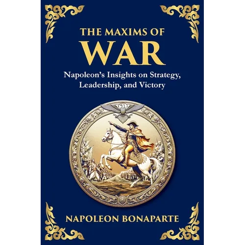 The Maxims of War: Napoleon's Insights on Strategy, Leadership, and Victory