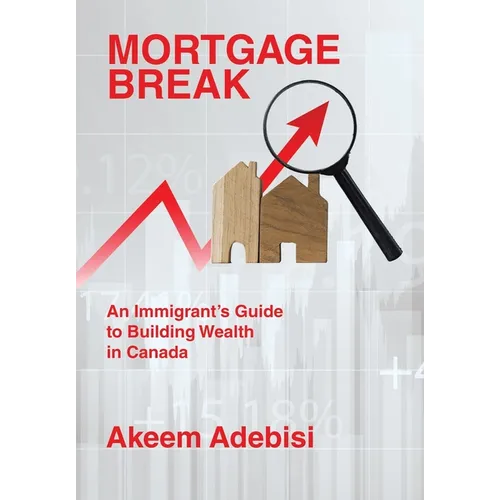 Mortgage Break: An Immigrant's Guide to Building Wealth in Canada