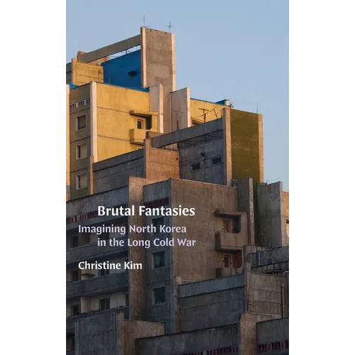 Brutal Fantasies: Imagining North Korea in the Long Cold War