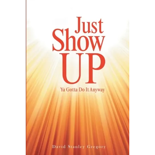 Just Show Up: Ya Gotta Do It Anyway