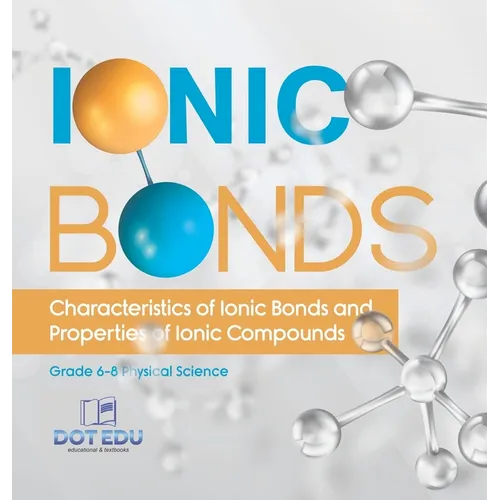 Ionic Bonds Characteristics of Ionic Bonds and Properties of Ionic Compounds Grade 6-8 Physical Science