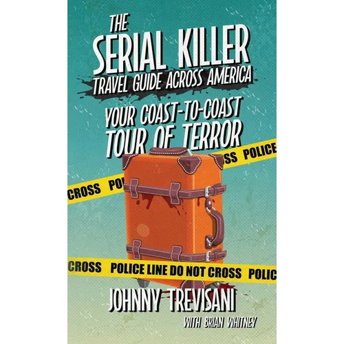 The Serial Killer Travel Guide Across America: Your Coast-To-Coast Tour Of Terror