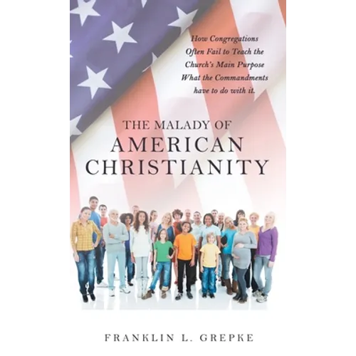 The Malady of American Christianity: How Congregations Often Fail to Teach the Church's Main Purpose What the Commandments Have to Do with It.