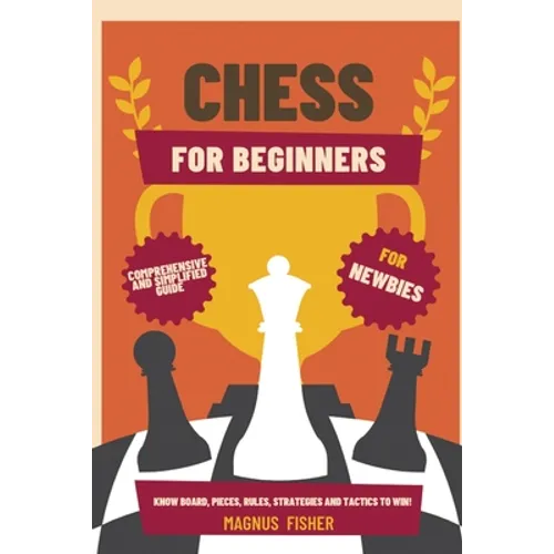 Chess for Beginners: Comprehensive And Simplified Guide To Know Board, Pieces, Rules, Strategies And Tactics To Win!