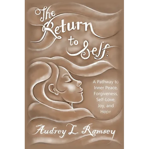 The Return to Self: A Pathway to Inner Peace, Forgiveness, Self- Love, Joy, and Hope